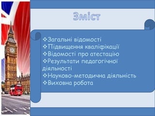Загальні відомості
Підвищення кваліфікації
Відомості про атестацію
Результати педагогічної
діяльності
Науково-методична діяльність
Виховна робота

 