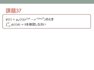 課題37
𝜓 𝑡 = 𝑔 𝜎 (𝑡)(𝑒
∞
−∞

𝑗𝜔𝑡

− 𝑒

− 𝜎𝜔 2

)のとき

𝜓 𝑡 𝑑𝑡 = 0を確認しなさい

 