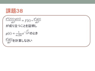 課題３８
𝑑 2 𝑓 𝑡 ∗𝑔 𝑡
𝑑𝑡 2

= 𝑓 𝑡 ∗

𝑑2 𝑔 𝑡
𝑑𝑡 2

が成り立つことを証明し
𝑔 𝑡 =
d2 g t
dt2

1
𝜎 2𝜋

𝑒

𝑡2
− 2
2𝜎

のとき

を計算しなさい

 