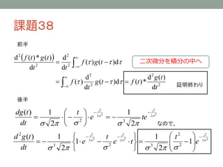 課題３８
前半

d 2  f (t ) * g (t )  d 2
 2
2
dt
dt












f ( ) g (t   )d

二次微分を積分の中へ

d2
d 2 g (t )
f ( ) 2 g (t   )d  f (t ) *
dt
dt 2

証明終わり

後半
2
2
 t 2
dg (t )
1
1
 t   2t 2

 2 e
 3
te 2
dt
なので、
 2   
 2

d 2 g (t )
1
 3
dt
 2

2
t  2t22 
1
  2t 2
 2e
t  3
1 e


  2

 t2
  2t22
 2  1e





 