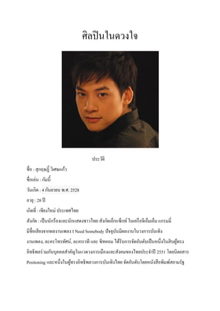 ศิลปิ นในดวงใจ

ประวัติ
ชื่อ : สุ กฤษฏิ์ วิเศษแก้ว
ชื่อเล่น : กัมบี้
วันเกิด : 4 กันยายน พ.ศ. 2528
อายุ : 28 ปี
เกิดที่ : เชียงใหม่ ประเทศไทย
สังกัด : เป็ นนักร้องและนักแสดงชาวไทย สังกัดเอ็กแซ็กท์ ในเครื อจีเอ็มเอ็ม แกรมมี่
มีชื่อเสี ยงจากผลงานเพลง I Need Somebody ปัจจุบนมีผลงานในวงการบันเทิง
ั
งานเพลง, ละครโทรทัศน์, ละครเวที และ ซิทคอม ได้รับการจัดอันดับเป็ นหนึ่งในสิ บผูทรง
้
อิทธิพลร่ วมกับบุคคลสาคัญในแวดวงการเมืองและสังคมของไทยประจาปี 2551 โดยนิตยสาร
Positoning และหนึ่งในผูทรงอิทธิพลวงการบันเทิงไทย จัดอันดับโดยหนังสื อพิมพ์สยามรัฐ
้

 