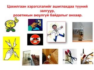 Цахилгаан хэрэгслэлийг ашиглахдаа түүний
залгуур,
розетикын аюулгүй байдалыг анхаар.

 