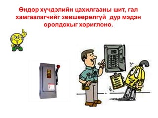Өндөр хүчдэлийн цахилгааны шит, гал
хамгаалагчийг зөвшөөрөлгүй дур мэдэн
оролдохыг хориглоно.

 