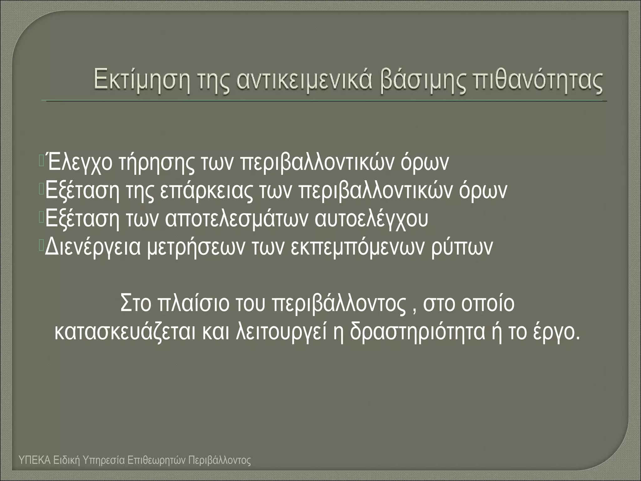 Έλεγχο

τήρησης των περιβαλλοντικών όρων
Εξέταση της επάρκειας των περιβαλλοντικών όρων
Εξέταση των αποτελεσμάτων αυτοελέγχου
Διενέργεια μετρήσεων των εκπεμπόμενων ρύπων
Στο πλαίσιο του περιβάλλοντος , στο οποίο
κατασκευάζεται και λειτουργεί η δραστηριότητα ή το έργο.

ΥΠΕΚΑ Ειδική Υπηρεσία Επιθεωρητών Περιβάλλοντος

 