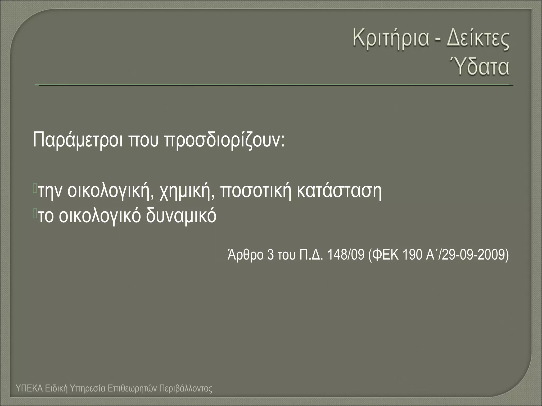 Παράμετροι που προσδιορίζουν:
την

οικολογική, χημική, ποσοτική κατάσταση
το οικολογικό δυναμικό
Άρθρο 3 του Π.Δ. 148/09 (ΦΕΚ 190 Α΄/29-09-2009)

ΥΠΕΚΑ Ειδική Υπηρεσία Επιθεωρητών Περιβάλλοντος

 