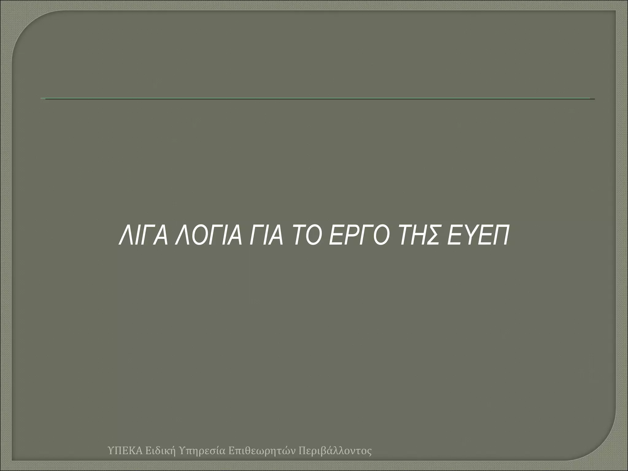 ΛΙΓΑ ΛΟΓΙΑ ΓΙΑ ΤΟ ΕΡΓΟ ΤΗΣ ΕΥΕΠ

ΥΠΕΚΑ Ειδική Υπηρεσία Επιθεωρητών Περιβάλλοντος

 