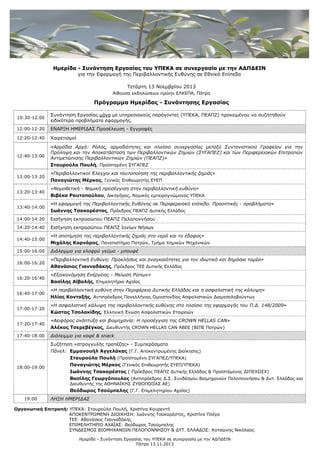 Ηµερίδα - Συνάντηση Εργασίας του ΥΠΕΚΑ σε συνεργασία µε την Α∆Π∆ΕΙΝ
για την Εφαρµογή της Περιβαλλοντικής Ευθύνης σε Εθνικό Επίπεδο
Τετάρτη 13 Νοεµβρίου 2013
Αίθουσα εκδηλώσεων πρώην ΕΛΚΕΠΑ, Πάτρα

Πρόγραµµα Ηµερίδας - Συνάντησης Εργασίας
10:30-12.00

Συνάντηση Εργασίας µόνο µε υπηρεσιακούς παράγοντες (ΥΠΕΚΑ, ΠΕΑΠΖ) προκειµένου να συζητηθούν
ειδικότερα προβλήµατα εφαρµογής.

12:00-12:20

ΕΝΑΡΞΗ ΗΜΕΡΙ∆ΑΣ Προσέλευση - Εγγραφές

12:20-12:40

Χαιρετισµοί

12:40-13:00

«Αρµόδια Αρχή: Ρόλος, αρµοδιότητες και πλαίσιο συνεργασίας µεταξύ Συντονιστικού Γραφείου για την
Πρόληψη και την Αποκατάσταση των Περιβαλλοντικών Ζηµιών (ΣΥΓΑΠΕΖ) και των Περιφερειακών Επιτροπών
Αντιµετώπισης Περιβαλλοντικών Ζηµιών (ΠΕΑΠΖ)»
Σταυρούλα Πουλή, Προϊσταµένη ΣΥΓΑΠΕΖ

13:00-13:20

«Περιβαλλοντικοί Έλεγχοι και ταυτοποίηση της περιβαλλοντικής ζηµιάς»
Παναγιώτης Μέρκος, Γενικός Επιθεωρητής ΕΥΕΠ

13:20-13:40

«Νοµοθετική - Νοµική προσέγγιση στην περιβαλλοντική ευθύνη»
Βιβέκα Ραυτοπούλου, ∆ικηγόρος, Νοµικός εµπειρογνώµονας ΥΠΕΚΑ

13:40-14:00

«Η εφαρµογή της Περιβαλλοντικής Ευθύνης σε Περιφερειακό επίπεδο. Προοπτικές - προβλήµατα»
Ιωάννης Τσακαρέστος, Πρόεδρος ΠΕΑΠΖ ∆υτικής Ελλάδος

14:00-14:20

Εισήγηση εκπροσώπου ΠΕΑΠΖ Πελοποννήσου

14:20-14:40

Εισήγηση εκπροσώπου ΠΕΑΠΖ Ιονίων Νήσων

14:40-15:00

«Η αποτίµηση της περιβαλλοντικής ζηµιάς στο νερό και το έδαφος»
Μιχάλης Κορνάρος, Πανεπιστήµιο Πατρών, Τµήµα Χηµικών Μηχανικών

15:00-16:00

∆ιάλειµµα για ελαφρύ γεύµα - µπουφέ

16:00-16:20

«Περιβαλλοντική Ευθύνη: Προκλήσεις και αναγκαιότητες για τον ιδιωτικό και δηµόσιο τοµέα»
Αθανάσιος Γιανναδάκης, Πρόεδρος ΤΕΕ ∆υτικής Ελλάδας

16:20-16:40

«Εξοικονόµηση Ενέργειας - Μείωση Ρύπων»
Βασίλης Αϊβαλής, Επιµελητήριο Αχαΐας

16:40-17:00

«Η περιβαλλοντική ευθύνη στην Περιφέρεια ∆υτικής Ελλάδας και η ασφαλιστική της κάλυψη»
Ηλίας Κονταξής, Αντιπρόεδρος Πανελλήνιας Οµοσπονδίας Ασφαλιστικών ∆ιαµεσολαβούντων

17:00-17:20

«Η ασφαλιστική κάλυψη της περιβαλλοντικής ευθύνης στο πλαίσιο της εφαρµογής του Π.∆. 148/2009»
Κώστας Τσολακίδης, Ελληνική Ένωση Ασφαλιστικών Εταιρειών

17:20-17:40

«Αειφόρος ανάπτυξη και βιοµηχανία: Η προσέγγιση της CROWN HELLAS CAN»
Αλέκος Τσερεβέγκος, ∆ιευθυντής CROWN HELLAS CAN ΑΒΕE (ΒΙΠΕ Πατρών)

17:40-18:00

∆ιάλειµµα για καφέ & snack

18:00-19:00

Συζήτηση «στρογγυλής τραπέζης» - Συµπεράσµατα
Πάνελ: Εµµανουήλ Αγγελάκας (Γ.Γ. Αποκεντρωµένης ∆ιοίκησης)
Σταυρούλα Πουλή (Προϊσταµένη ΣΥΓΑΠΕΖ/ΥΠΕΚΑ)
Παναγιώτης Μέρκος (Γενικός Επιθεωρητής ΕΥΕΠ/ΥΠΕΚΑ)
Ιωάννης Τσακαρέστος ( Πρόεδρος ΠΕΑΠΖ ∆υτικής Ελλάδος & Προϊστάµενος ∆ΙΠΕΧΩΣΧ)
Βασίλης Γεωργόπουλος (Αντιπρόεδρος ∆.Σ. Συνδέσµου Βιοµηχανιών Πελοποννήσου & ∆υτ. Ελλάδος και
∆ιευθυντής της ΑΘΗΝΑΪΚΗΣ ΖΥΘΟΠΟΙΪΑΣ ΑΕ)

Θεόδωρος Τσούµπελης (Γ.Γ. Επιµελητηρίου Αχαΐας)
19:00

ΛΗΞΗ ΗΜΕΡΙ∆ΑΣ

Οργανωτική Επιτροπή: ΥΠΕΚΑ: Σταυρούλα Πουλή, Χριστίνα Κουρεντή
ΑΠΟΚΕΝΤΡΩΜΕΝΗ ∆ΙΟΙΚΗΣΗ: Ιωάννης Τσακαρέστος, Χριστίνα Πλέγα
ΤΕΕ: Αθανάσιος Γιανναδάκης
ΕΠΙΜΕΛΗΤΗΡΙΟ ΑΧΑΪΑΣ: Θεόδωρος Τσούµπελης
ΣΥΝ∆ΕΣΜΟΣ ΒΙΟΜΗΧΑΝΙΩΝ ΠΕΛΟΠΟΝΝΗΣΟΥ & ∆ΥΤ. ΕΛΛΑ∆ΟΣ: Κοτσώνης Νικόλαος
Ηµερίδα - Συνάντηση Εργασίας του ΥΠΕΚΑ σε συνεργασία µε την Α∆Π∆ΕΙΝ
Πάτρα 13.11.2013

 