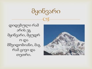 მყინვარი

დიდებული რამ
არის ეგ
მყინვარი, მყუდრ
ო და
მშვიდობიანი, მაგ
რამ ცივი და
თეთრი.

 