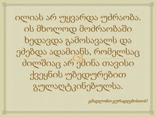 ილიას არ უყვარდა უძრაობა.
ის მხოლოდ მოძრაობაში
ხედავდა გამოსავალს და
ეძებდა ადამიანს, რომელსაც

ძილშიაც არ ეძინა თავისი
ქვეყნის უბედურებით
გულაღტკინებულსა.
გმადლობთ ყურადღებისთის!

 