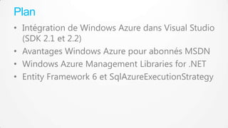 Plan
• Intégration de Windows Azure dans Visual Studio
(SDK 2.1 et 2.2)
• Avantages Windows Azure pour abonnés MSDN
• Windows Azure Management Libraries for .NET
• Entity Framework 6 et SqlAzureExecutionStrategy

 