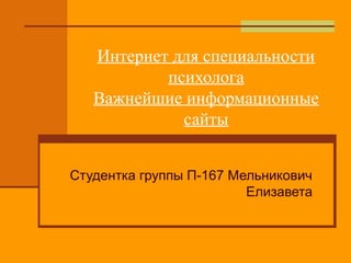Интернет для специальности
психолога
Важнейшие информационные
сайты
Студентка группы П-167 Мельникович
Елизавета

 