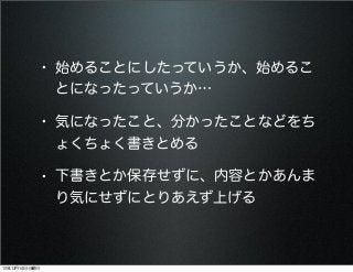 • 始めることにしたっていうか、始めるこ
とになったっていうか…

• 気になったこと、分かったことなどをち
ょくちょく書きとめる

• 下書きとか保存せずに、内容とかあんま
り気にせずにとりあえず上げる

13年12月14日土曜日

 