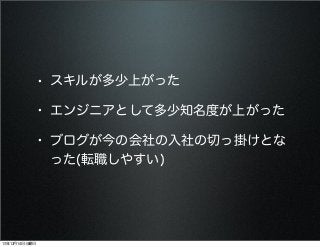 • スキルが多少上がった
• エンジニアとして多少知名度が上がった
• ブログが今の会社の入社の切っ掛けとな
った(転職しやすい)

13年12月14日土曜日

 