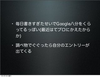 • 毎日書きすぎたせいでGoogle八分をくら
ってるっぽい(最近はてブロにかえたから
か)

• 調べ物でぐぐったら自分のエントリーが
出てくる

13年12月14日土曜日

 