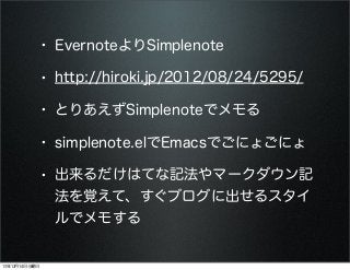 • EvernoteよりSimplenote
• http://hiroki.jp/2012/08/24/5295/
• とりあえずSimplenoteでメモる
• simplenote.elでEmacsでごにょごにょ
• 出来るだけはてな記法やマークダウン記
法を覚えて、すぐブログに出せるスタイ
ルでメモする

13年12月14日土曜日

 
