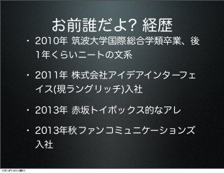 お前誰だよ? 経歴
• 2010年 筑波大学国際総合学類卒業、後
1年くらいニートの文系

• 2011年 株式会社アイデアインターフェ
イス(現ラングリッチ)入社

• 2013年 赤坂トイボックス的なアレ
• 2013年秋ファンコミュニケーションズ
入社
13年12月14日土曜日

 