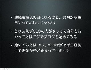 • 連続投稿800日になるけど、最初から毎
日やってたわけじゃない

• とりあえずCEOの人がやってて自分も昔
やってたはてダでブログを始めてみる

• 始めてみたはいいもののほぼほぼ三日坊
主で更新が殆ど止まってしまった

13年12月14日土曜日

 