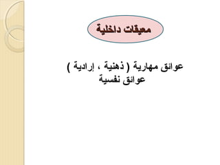 ‫معيقات دارخلية‬
‫عوائق مهارية ) ذهنية ، إرادية (‬
‫عوائق نفسية‬

 