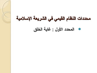 ‫محددات النظام القيمي في الشريعة اللسلمية‬
‫‪ ‬المحدد الول : غاية الخلق‬

 