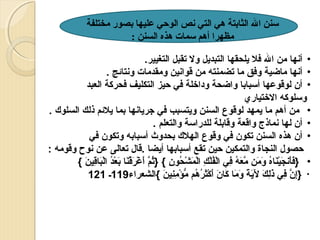 ‫سنن ال الثابتة هي التي نص الوحي عليها بصور مختلفة‬
‫مظهرا أهم سمات هذه السنن :‬
‫• أسنها من ال فل يلحقها التبديل ول تقبل التغيير.‬
‫• أسنها ماضية وفق ما تضمنته من قواسنين ومقدمات وسنتائج .‬
‫• أن لوقوعها أتسبابا واضحة وداخلة في حيز التكليف فحركة العبد‬
‫وتسلوكه الختياري‬
‫• من أهم ما يمهد لوقوع السنن ويتسبب في جرياسنها بما يلئم ذلك السلو ك .‬
‫• أن لها سنماذج واقعة وقابلة للدراتسة والتعلم .‬
‫• أن هذه السنن تكون في وقوع الهل ك بحدوث أتسبابه وتكون في‬
‫حصول النجاة والتمكين حين تقع أتسبابها أيضا .قال تعالى عن سنوح وقومه :‬
‫• }فأسنجيناه ومن معه في الفلك المشحون { }ثم أغرقنا بعد الباقين {‬
‫ َ  َ  َ بْ  َ ا ُ  َ  َ  َّ  َ ا ُ يِ بْ ا ُ بْ يِ بْ  َ بْ ا ُ يِ ا ُ  َّ  َ بْ  َ بْ  َ  َ بْ ا ُ بْ  َ يِ  َ‬
‫• }إن في ذلك لية وما كان أكثرهم مؤمنين {الشعراء911ـ 121‬
‫يِ  َّ يِ  َ يِ  َ  َ  َ و ً  َ  َ  َ  َ  َ بْ  َ ا ُ ا ُ ُّ بْ يِ يِ  َ‬

 