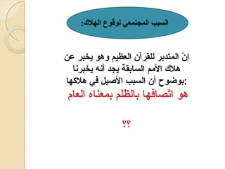 ‫السبب المجتمعي لوقوع الهل:ك:‬

‫إن المتدبر للقرآن العظيم وهو يخبر عن‬
‫ ّ‬
‫هل ك المم السابقة يجد أسنه يخبرسنا‬
‫:بوضوح أن السبب اليصيل في هلكها‬

‫هو اتصافها بالظلم بمعناه العام‬
‫ ّ‬
‫؟؟‬

 
