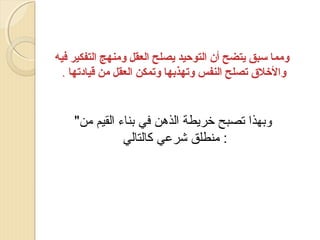 ‫ومما سبق يتضح أن التوحيد يصلح العقل ومنهج التفكير فيه‬
‫والرخلق تصلح النفس وتهذبها وتمكن العقل من قيادتها .‬

‫وبهذا تصبح رخرميطة الذهن في بناء القيم من‬
‫: منطلق شرعي كالتالي‬

 