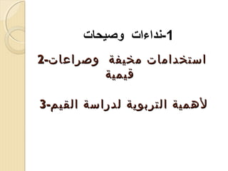 ‫1-نداءات وصيحات‬
‫استخدامات مخيفة وصراعات-2‬
‫قيمية‬
‫لهمية التربوية لدراسة القيم-3‬

 