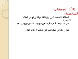 ‫ثال ثا: الصفقات‬
‫اً‬
‫لشخصية:‬
‫الصفقة الشخصية تكون بأن تتخذ موقفا يرفع من قيمتك‬
‫الشخصية‬
‫لدى المستهدف فتحرك فيه شعورا بواجب التفاعل اليجابي معك‬
‫فيؤدي ذلك إلى قبول القيم التي تتمثلها أو تدعو لها.‬

 