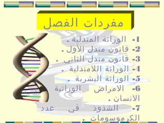 ‫مفردات الفصل‬
‫1- الوراثة المندلية .‬
‫2- قانون مندل الول .‬
‫3- قانون مندل الثاني .‬
‫4- الوراثة اللمندلية .‬
‫5- الوراثة البشرية .‬
‫الوراثية في‬
‫6- المراض‬
‫النسان .‬
‫عدد‬
‫في‬
‫الشذوذ‬
‫7-‬
‫الكرموسومات .‬

 