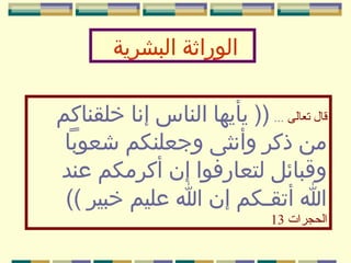 ‫الوراثة البشرية‬
‫قال تعالى ... )) يأيها الناس إنا خلقناكم‬
‫من ذكر وأنثى وجعلنكم شعوبا‬
‫وقبائل لتعارفوا إن أكرمكم عند‬
‫ا أتقـكم إن ا عليم خبير ((‬

‫الحجرات 31‬

 