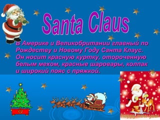 

В Америке и Великобритании главный по
Рождеству и Новому Году Санта Клаус.
Он носит красную куртку, отороченную
белым мехом, красные шаровары, колпак
и широкий пояс с пряжкой.

 