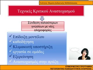 Ενότητα: Θέματα Διδακτικής Μεθοδολογίας

Τεχνικές Κριτικού Αναστοχασμού
Σύνδεση παλαιότερων
γνώσεων με νέες
πληροφορίες

 Επίδειξη μοντέλου
 καθοδήγηση
 Κλιμακωτή υποστήριξη
 εργασία σε ομάδες
 Εξερεύνηση
 Αναστοχασμός στην πράξη
ΕΠΙΜΟΡΦΩΤΙΚΟ ΠΡΟΓΡΑΜΜΑ
ΠΙΣΤΟΠΟΙΗΤΙΚΟ ΚΑΘΟΔΗΓΗΤΙΚΗΣ ΕΠΑΡΚΕΙΑΣ

 