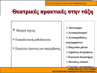 Ενότητα: Θέματα Διδακτικής Μεθοδολογίας

Θεατρικές πρακτικές στην τάξη
☺ Παντομίμα

Μορφή τέχνης

☺Αυτοσχεδιασμοί
☺Αντιπαραθέσεις

Εκπαιδευτική μεθοδολογία

επιχειρημάτων

Εργαλείο έρευνας και παρέμβασης

☺Παιχνίδια ρόλων
☺Δημόσιες συζητήσεις
☺Εικονικά δικαστήρια
☺Μανδύας ειδικού
☺Σχολικές παραστάσεις

ΕΠΙΜΟΡΦΩΤΙΚΟ ΠΡΟΓΡΑΜΜΑ
ΠΙΣΤΟΠΟΙΗΤΙΚΟ ΚΑΘΟΔΗΓΗΤΙΚΗΣ ΕΠΑΡΚΕΙΑΣ

 