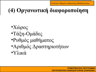 Ενότητα: Θέματα Διδακτικής Μεθοδολογίας

(4) Οργανωτική διαφοροποίηση
•Χώρος
•Τάξη-Ομάδες
•Ρυθμός μαθήματος
•Αριθμός Δραστηριοτήτων
•Υλικά
ΕΠΙΜΟΡΦΩΤΙΚΟ ΠΡΟΓΡΑΜΜΑ
ΠΙΣΤΟΠΟΙΗΤΙΚΟ ΚΑΘΟΔΗΓΗΤΙΚΗΣ ΕΠΑΡΚΕΙΑΣ

 