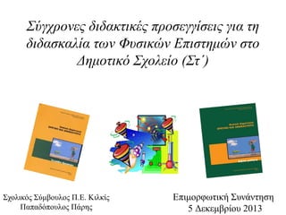 Σύγχρονες διδακτικές προσεγγίσεις για τη
διδασκαλία των Φυσικών Επιστημών στο
Δημοτικό Σχολείο (Στ΄)

Σχολικός Σύμβουλος Π.Ε. Κιλκίς
Παπαδόπουλος Πάρης

Επιμορφωτική Συνάντηση
5 Δεκεμβρίου 2013

 