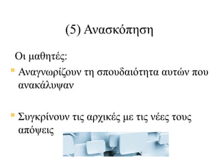 (5) Ανασκόπηση
Οι μαθητές:
 Αναγνωρίζουν τη σπουδαιότητα αυτών που
ανακάλυψαν

 Συγκρίνουν τις αρχικές με τις νέες τους
απόψεις

 
