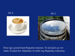 50ο C

30ο C

Ποιο έχει μεγαλύτερη θερμική ενέργεια. Το φλιτζάνι με τον
καφέ; Η μάζα δεν επηρεάζει το ποσό της θερμικής ενέργειας;

 
