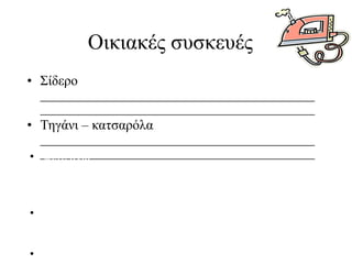 Οικιακές συσκευές
• Σίδερο
________________________________________
________________________________________
• Τηγάνι – κατσαρόλα
________________________________________
• ________________________________________
Φλιτζάνια
_______________________________________________
_____________________________
• Θέρμος
_______________________________________________
_____________________________
• Γάντια για το φούρνο

 