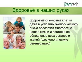 Здоровье в наших руках
Здоровые стволовые клетки
даже в условиях экологического
риска обеспечат многолетие
нашей жизни и постоянное
обновление всех органов и
тканей (физиологическую
регенерацию)

 