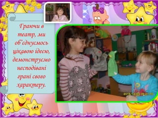 Поруч з царством
Граючи в
ляльок-Театр
театр, ми
"Казки". Тут
об’єднуємось
розміщуються маски
казкових пересонажей,
цікавою ідеєю,
персонажі лялькового,
демонструємо
пальчикового і
несподівані
настільного театру.

грані свого
характеру.

 