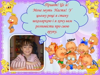 Привіт! Це я!
Мене звуть Настя! У
цьому році я стану
школяркою і я хочу вам
розповісти про свою
групу.

 