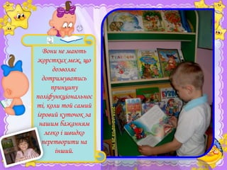 Вони не мають
жорстких меж, що
дозволяє
дотримуватись
принципу
поліфункціональнос
ті, коли той самий
ігровий куточок за
нашим бажанням
легко і швидко
перетворити на
інший.

 