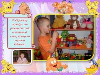 В «Куточку
музики» ми
розвиваємо свій
естетичний
смак, тренуємо
музичні
здібності.

 