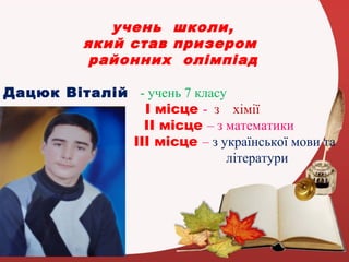 учень школи,
який став призером
районних олімпіад
Дацюк Віталій - учень 7 класу
І місце - з хімії
ІІ місце – з математики
ІІІ місце – з української мови та
літератури

 
