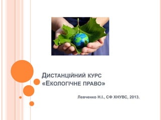 ДИСТАНЦІЙНИЙ КУРС
«ЕКОЛОГІЧНЕ ПРАВО»
Левченко Н.І., СФ ХНУВС, 2013.

 