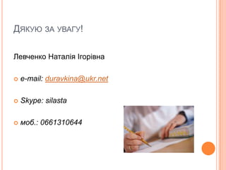 ДЯКУЮ ЗА УВАГУ!
Левченко Наталія Ігорівна


e-mail: duravkina@ukr.net



Skype: silasta



моб.: 0661310644

 