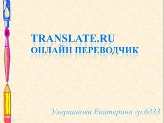 TRANSLATE.RU
ОНЛАЙН ПЕРЕВОДЧИК

Улерианова Екатерина гр.6333

 