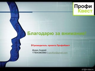 LOGO

Благодарю за внимание!
Руководитель проекта ПрофиКвест

Додин Андрей
+79043963960 | saroffun@gmail.com

d1@in-idea.ru

 