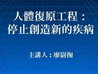 人體復原工程：
停止創造新的疾病
主講人 : 廖尉掬

 