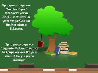 Χρθςιμοποιοφμε τον
Εξακολουκθτικό
Μζλλοντα για να
δείξουμε ότι κάτι κα
γίνει ςτο μζλλον και
κα ζχει κάποια
διάρκεια.

Χρθςιμοποιοφμε τον
Στιγμιαίο Μζλλοντα για να
δείξουμε ότι κάτι κα γίνει
ςτο μζλλον για μικρό
διάςτθμα.

 